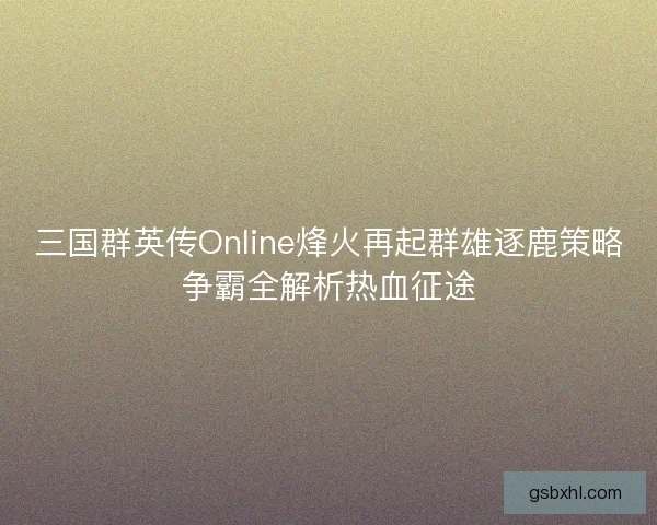 三国群英传Online烽火再起群雄逐鹿策略争霸全解析热血征途