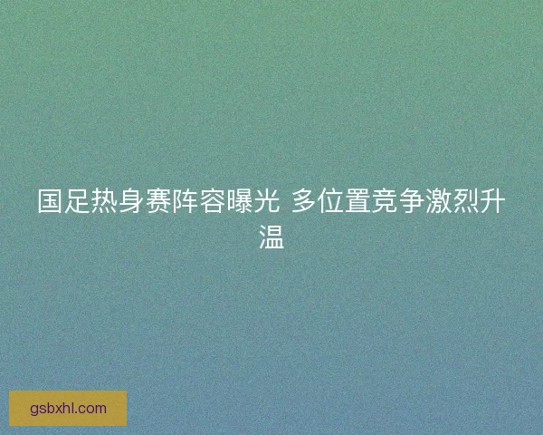 国足热身赛阵容曝光 多位置竞争激烈升温