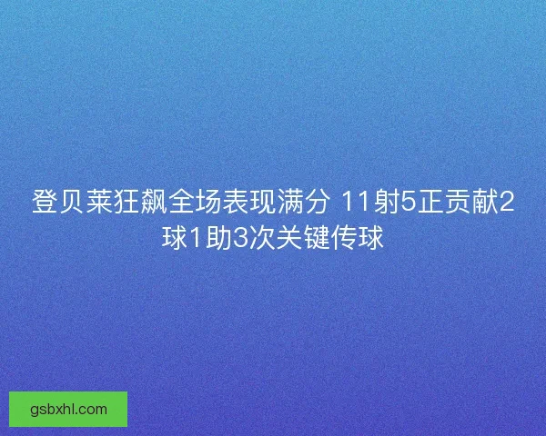 登贝莱狂飙全场表现满分 11射5正贡献2球1助3次关键传球