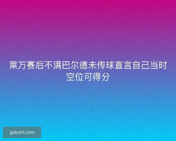 莱万赛后不满巴尔德未传球直言自己当时空位可得分 莱万赛后不满巴尔德未传球直言自己当时空位可得分