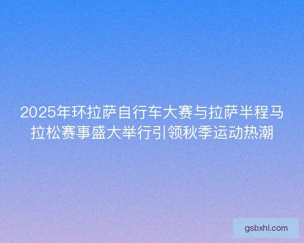 2025年环拉萨自行车大赛与拉萨半程马拉松赛事盛大举行引领秋季运动热潮 2025年环拉萨自行车大赛与拉萨半程马拉松赛事盛大举行引领秋季运动热潮