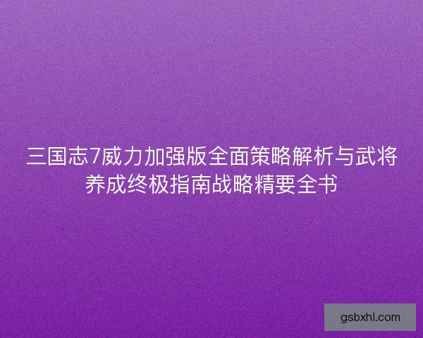 三国志7威力加强版全面策略解析与武将养成终极指南战略精要全书 三国志7威力加强版全面策略解析与武将养成终极指南战略精要全书
