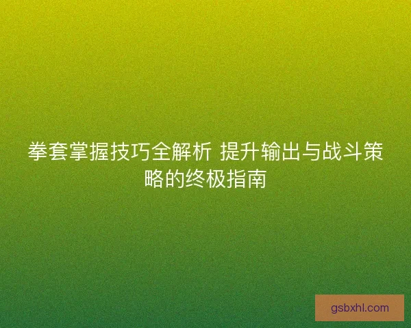 拳套掌握技巧全解析 提升输出与战斗策略的终极指南