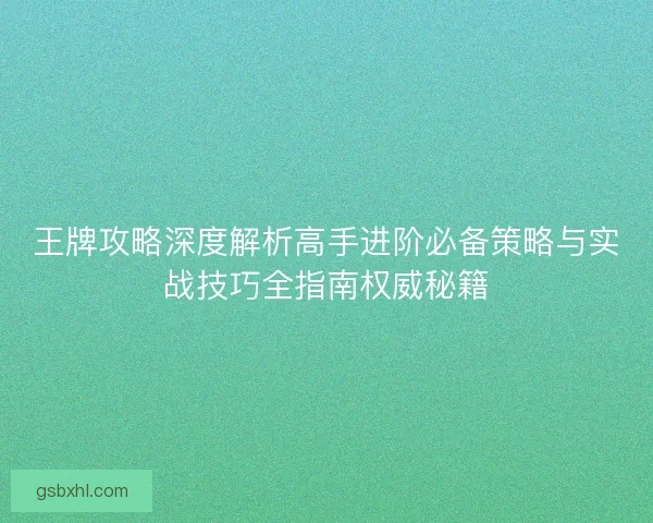 王牌攻略深度解析高手进阶必备策略与实战技巧全指南权威秘籍 王牌攻略深度解析高手进阶必备策略与实战技巧全指南权威秘籍