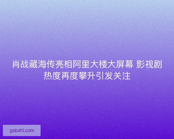 肖战藏海传亮相阿里大楼大屏幕 影视剧热度再度攀升引发关注 肖战藏海传亮相阿里大楼大屏幕 影视剧热度再度攀升引发关注