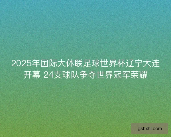 2025年国际大体联足球世界杯辽宁大连开幕 24支球队争夺世界冠军荣耀 2025年国际大体联足球世界杯辽宁大连开幕 24支球队争夺世界冠军荣耀