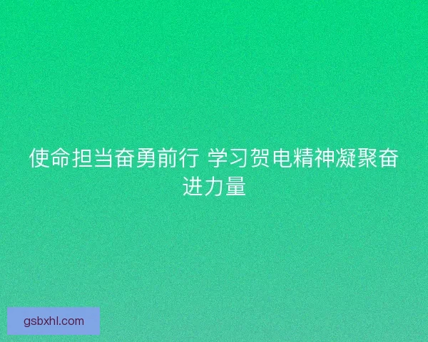 使命担当奋勇前行 学习贺电精神凝聚奋进力量