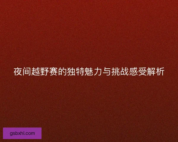 夜间越野赛的独特魅力与挑战感受解析 夜间越野赛的独特魅力与挑战感受解析