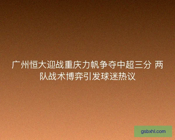 广州恒大迎战重庆力帆争夺中超三分 两队战术博弈引发球迷热议 广州恒大迎战重庆力帆争夺中超三分 两队战术博弈引发球迷热议