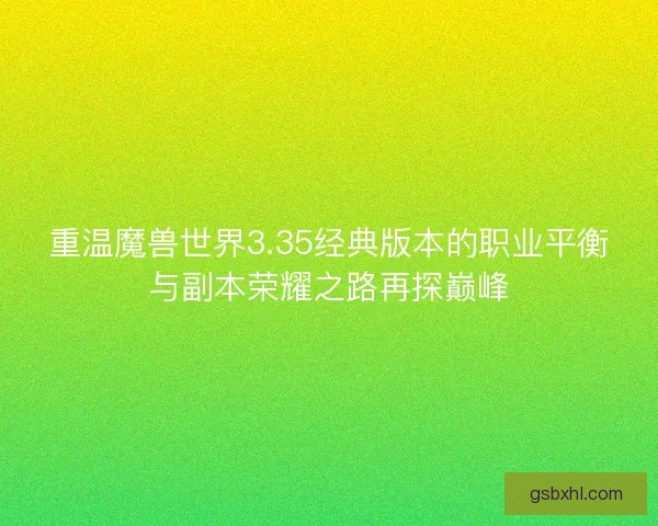 重温魔兽世界3.35经典版本的职业平衡与副本荣耀之路再探巅峰 重温魔兽世界3.35经典版本的职业平衡与副本荣耀之路再探巅峰