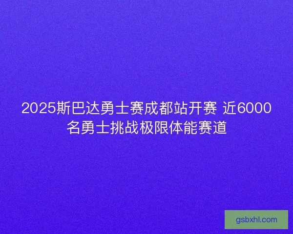 2025斯巴达勇士赛成都站开赛 近6000名勇士挑战极限体能赛道