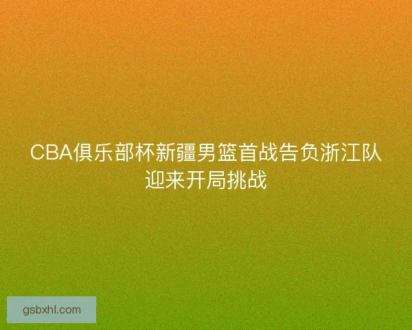 CBA俱乐部杯新疆男篮首战告负浙江队迎来开局挑战