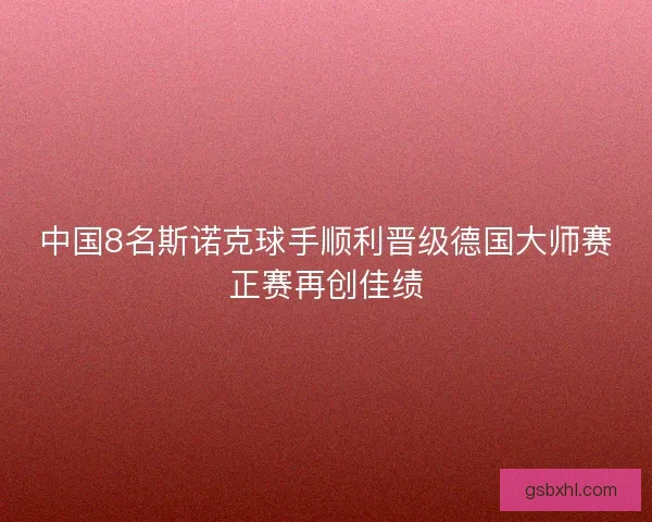 中国8名斯诺克球手顺利晋级德国大师赛正赛再创佳绩