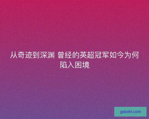 从奇迹到深渊 曾经的英超冠军如今为何陷入困境