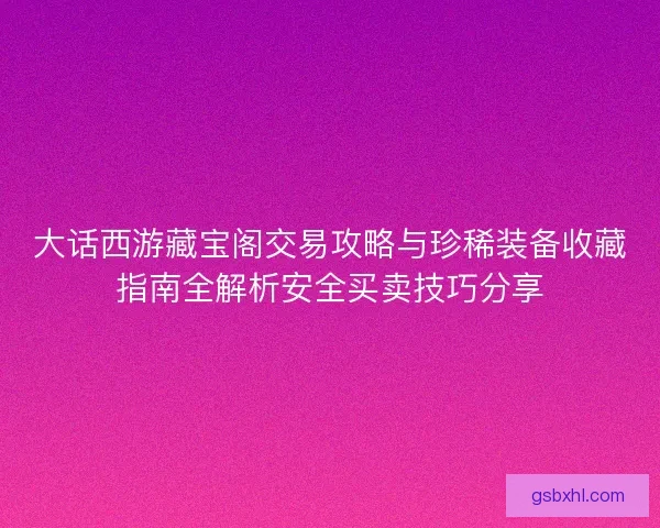 大话西游藏宝阁交易攻略与珍稀装备收藏指南全解析安全买卖技巧分享