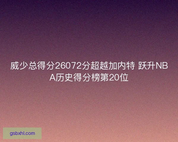 威少总得分26072分超越加内特 跃升NBA历史得分榜第20位 威少总得分26072分超越加内特 跃升NBA历史得分榜第20位