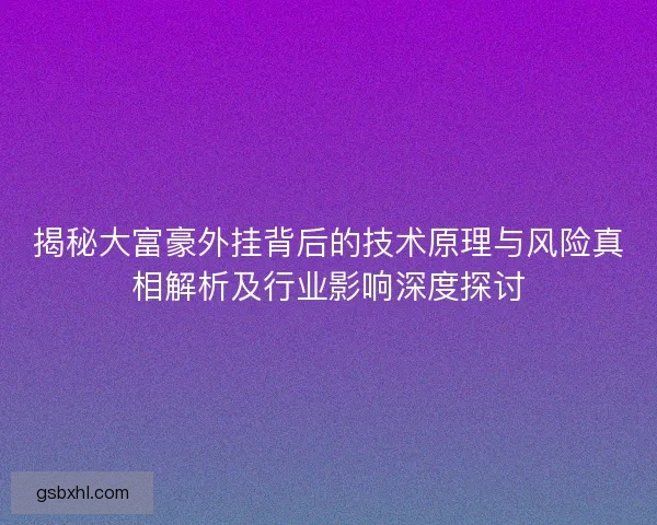 揭秘大富豪外挂背后的技术原理与风险真相解析及行业影响深度探讨