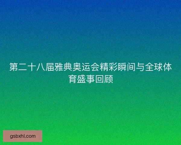 第二十八届雅典奥运会精彩瞬间与全球体育盛事回顾
