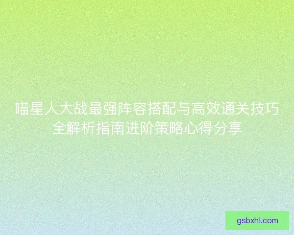 喵星人大战最强阵容搭配与高效通关技巧全解析指南进阶策略心得分享