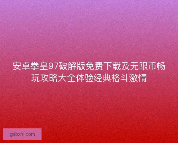 安卓拳皇97破解版免费下载及无限币畅玩攻略大全体验经典格斗激情 安卓拳皇97破解版免费下载及无限币畅玩攻略大全体验经典格斗激情