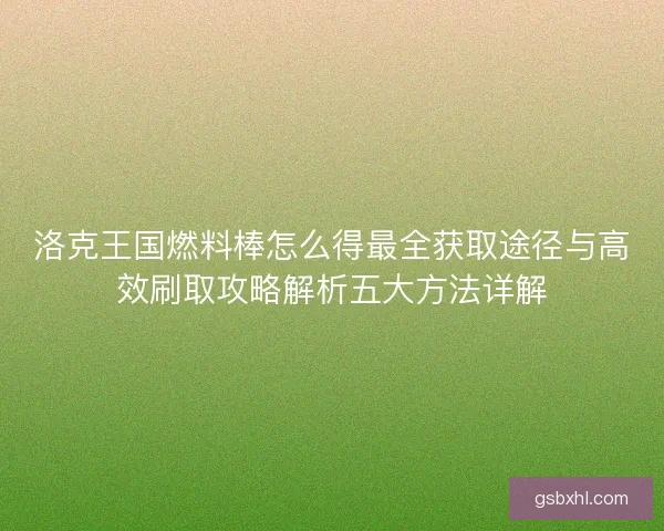 洛克王国燃料棒怎么得最全获取途径与高效刷取攻略解析五大方法详解