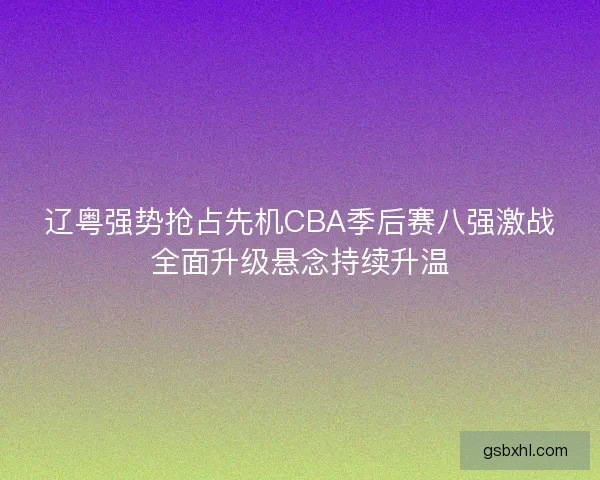 辽粤强势抢占先机CBA季后赛八强激战全面升级悬念持续升温