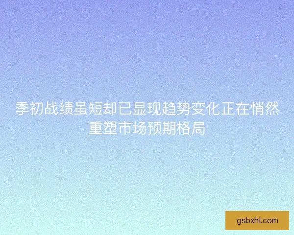 季初战绩虽短却已显现趋势变化正在悄然重塑市场预期格局
