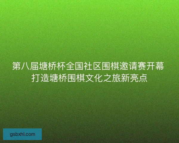 第八届塘桥杯全国社区围棋邀请赛开幕 打造塘桥围棋文化之旅新亮点