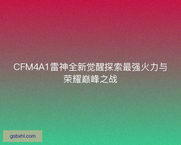 CFM4A1雷神全新觉醒探索最强火力与荣耀巅峰之战