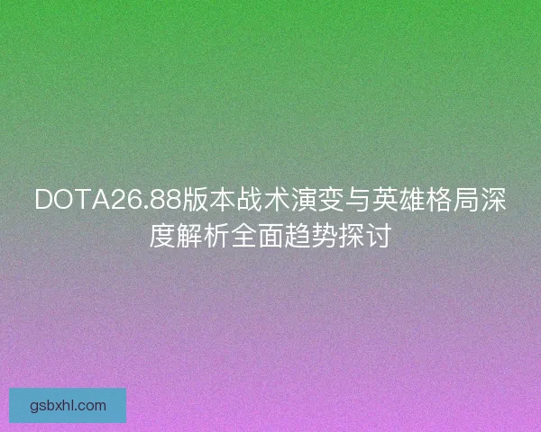DOTA26.88版本战术演变与英雄格局深度解析全面趋势探讨 DOTA26.88版本战术演变与英雄格局深度解析全面趋势探讨